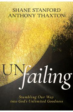 Un-failing: stumbling our way into god's unlimited goodness - shane stanford