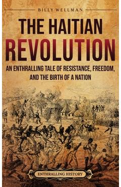The Haitian Revolution: An Enthralling Tale of Resistance, Freedom, and the Birth of a Nation - Billy Wellman