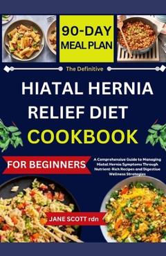 The Definitive HIATAL HERNIA RELIEF DIET COOKBOOK: A Comprehensive Guide to Managing Hiatal Hernia Symptoms Through Nutrient-Rich Recipes and Digestiv - Jane Scott Rdn