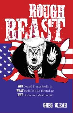 Rough Beast: Who Donald Trump Really Is, What He\'ll Do if Re-Elected, and Why Democracy Must Prevail - Greg Olear
