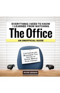 Everything I Need to Know I Learned from Watching the Office: An Unofficial Guide: Life Lessons and Management Tips Inspired by the Dunder Mifflin Pap - Trevor Courneen