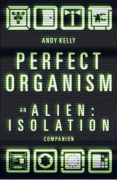 Perfect Organism: An Alien: Isolation Companion - Andy Kelly