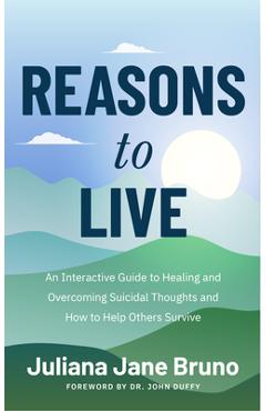 Reasons to Live: A Guide to Practices That Support Healing Beyond Suicidal Thoughts and Emotional Overwhelm - Juliana Jane Bruno