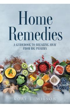 Home Remedies: A Guidebook to Breaking Away from Big Pharma - Kory L. Wilson