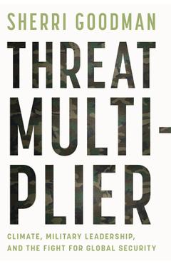 Threat Multiplier: Climate, Military Leadership, and the Fight for Global Security - Sherri Goodman