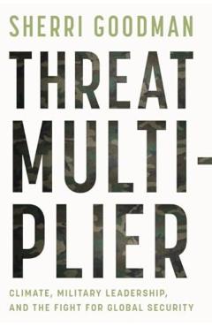 Threat Multiplier: Climate, Military Leadership, and the Fight for Global Security - Sherri Goodman