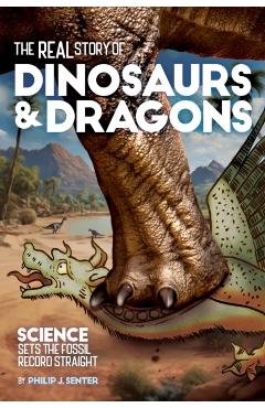 The Real Story of Dinosaurs and Dragons: Science Sets the Fossil Record Straight - Philip J. Senter