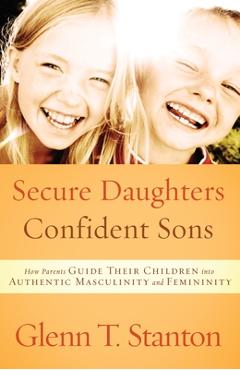 Secure Daughters, Confident Sons: How Parents Guide Their Children Into Authentic Masculinity and Femininity - Glenn T. Stanton