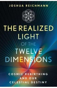 The Realized Light of the Twelve Dimensions: Cosmic Rebirthing and Our Celestial Destiny - Joshua Reichmann
