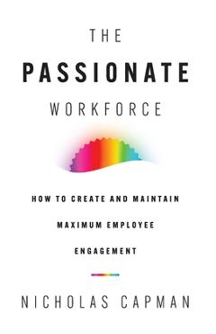 The Passionate Workforce: How to Create and Maintain Maximum Employee Engagement - Nicholas Capman