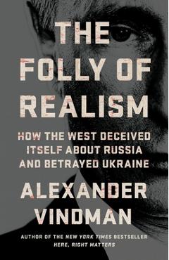 The Folly of Realism: How the West Deceived Itself about Russia and Betrayed Ukraine - Alexander Vindman