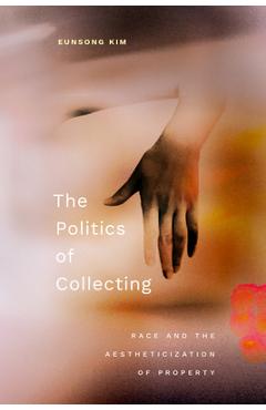 The Politics of Collecting: Race and the Aestheticization of Property - Eunsong Kim