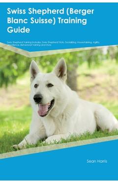 Swiss Shepherd (Berger Blanc Suisse) Training Guide Swiss Shepherd Training Includes: Swiss Shepherd Tricks, Socializing, Housetraining, Agility, Obed - Sean Harris