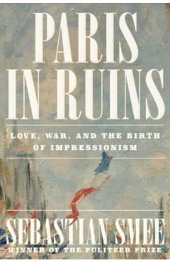 Paris in Ruins: Love, War, and the Birth of Impressionism - Sebastian Smee