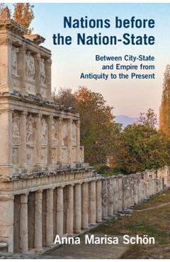 Nations Before the Nation-State: Between City-State and Empire from Antiquity to the Present - Anna Marisa Schön