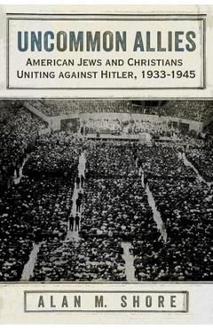 Uncommon Allies: American Jews and Christians Uniting Against Hitler, 1933-1945 - Alan M. Shore