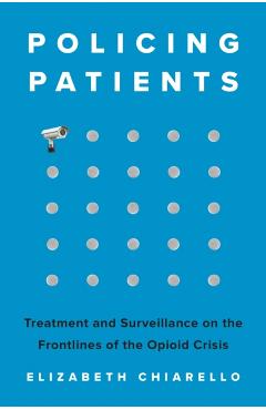 Policing Patients: Treatment and Surveillance on the Frontlines of the Opioid Crisis - Elizabeth Chiarello