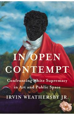 In Open Contempt: Confronting White Supremacy in Art and Public Space - Irvin Weathersby