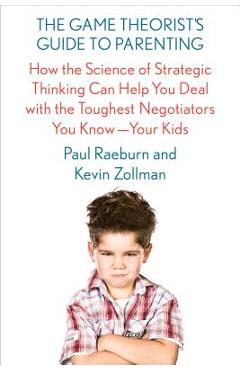 The Game Theorist\'s Guide to Parenting: How the Science of Strategic Thinking Can Help You Deal with the Toughest Negotiators You Know--Your Kids - Paul Raeburn