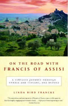 On the Road with Francis of Assisi: A Timeless Journey Through Umbria and Tuscany, and Beyond - Linda Bird Francke