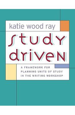Study Driven: A Framework for Planning Units of Study in the Writing Workshop - Katie Wood Ray