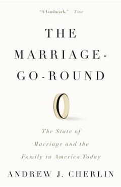 The Marriage-Go-Round: The State of Marriage and the Family in America Today - Andrew J. Cherlin