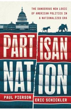 Partisan Nation: The Dangerous New Logic of American Politics in a Nationalized Era - Paul Pierson