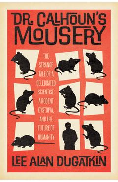 Dr. Calhoun\'s Mousery: The Strange Tale of a Celebrated Scientist, a Rodent Dystopia, and the Future of Humanity - Lee Alan Dugatkin