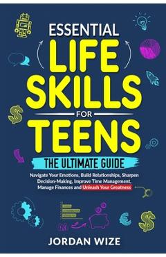 Essential Life Skills for Teens: The Ultimate Guide -Navigate Your Emotions, Build Relationships, Sharpen Decision-Making, Improve Time Management, Ma - Jordan Wize