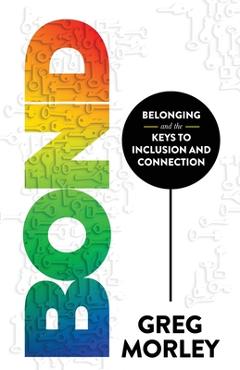 Bond: Belonging and the Keys to Inclusion and Connection - Greg Morley