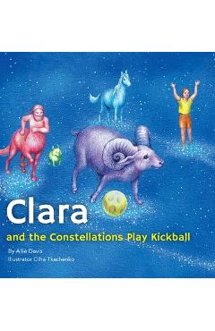 Clara and the Constellations Play Kickball: A Picture Book Adventure Among the Stars Featuring Animal Constellations and a Game of Kickball - Allie Davis