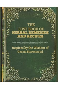 The Lost Book Of Herbal Remedies and Recipes: Herbal Cures, Homemade Antibiotics, and the Greatest Organic Recipes for Non-Prescription Healing - Gracia Stormwood