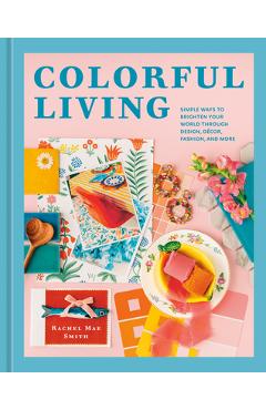 Colorful Living: Simple Ways to Brighten Your World Through Design, Décor, Fashion, and More - Rachel Mae Smith