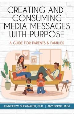Creating and Consuming Media Messages with Purpose: A Guide for Parents & Families - Jennifer W. Shewmaker Ph. D.