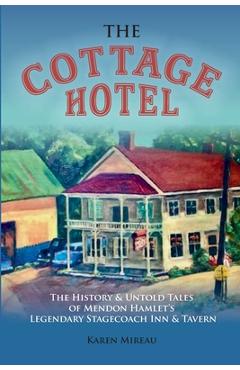 The Cottage Hotel: The History & Untold Tales of Mendon Hamlet\'s Legendary Stagecoach Inn & Tavern - Karen Mireau