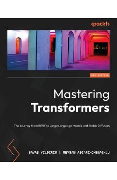Mastering Transformers - Second Edition: The Journey from BERT to Large Language Models and Stable Diffusion - Savaş Yıldırım