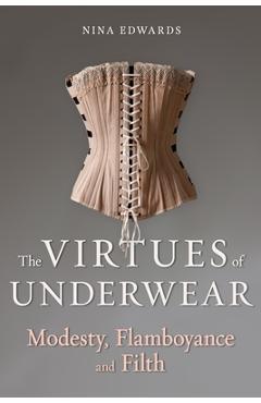 The Virtues of Underwear: Modesty, Flamboyance and Filth - Nina Edwards