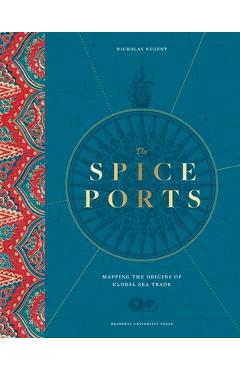 The Spice Ports: Mapping the Origins of the Global Sea Trade - Nicholas Nugent