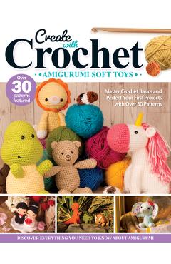 Create with Crochet: Amigurumi Soft Toys: Master Crochet Basics and Perfect Your First Projects with Over 30 Patterns - Jen Neal