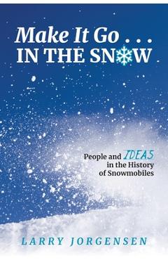 Make It Go in the Snow: People and Ideas in the History of Snowmobiles - Larry Jorgensen