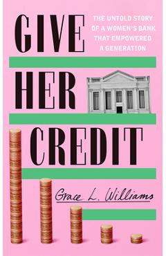 Give Her Credit: The Untold Account of a Women\'s Bank That Empowered a Generation - Grace L. Williams