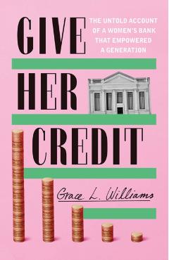 Give Her Credit: The Untold Account of a Women's Bank That Empowered a Generation - Grace L. Williams