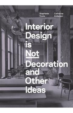Interior Design Is Not Decoration: And Other Ideas - Stephanie Travis