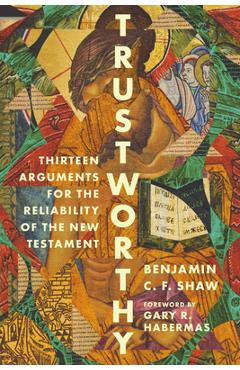 Trustworthy: Thirteen Arguments for the Reliability of the New Testament - Benjamin Shaw