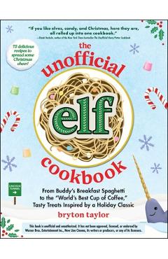The Unofficial Elf Cookbook: From Buddy\'s Breakfast Spaghetti to the World\'s Best Cup of Coffee, Tasty Treats Inspired by a Holiday Classic - Bryton Taylor