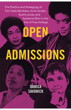 Open Admissions: The Poetics and Pedagogy of Toni Cade Bambara, June Jordan, Audre Lorde, and Adrienne Rich in the Era of Free College - Danica Savonick