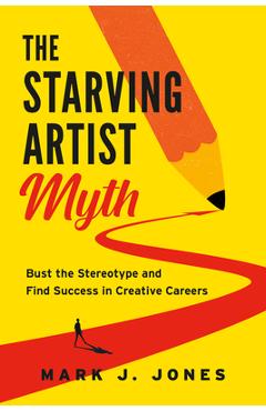 The Starving Artist Myth: Bust the Stereotype and Find Success in Creative Careers - Mark J. Jones