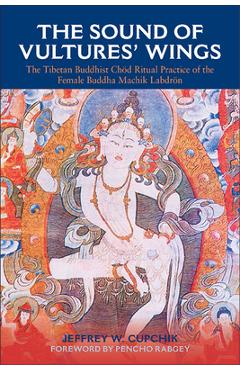 The Sound of Vultures\' Wings: The Tibetan Buddhist Chöd Ritual Practice of the Female Buddha Machik Labdrön - Jeffrey W. Cupchik