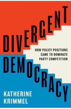 Divergent Democracy: How Policy Positions Came to Dominate Party Competition - Katherine Krimmel