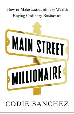 Main Street Millionaire: How to Make Extraordinary Wealth Buying Ordinary Businesses - Codie Sanchez
